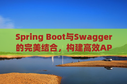 Spring Boot与Swagger的完美结合,构建高效API文档与测试环境